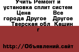  Учить Ремонт и установка сплит систем › Цена ­ 1 000 - Все города Другое » Другое   . Тверская обл.,Кашин г.